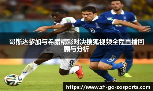 哥斯达黎加与希腊精彩对决搜狐视频全程直播回顾与分析