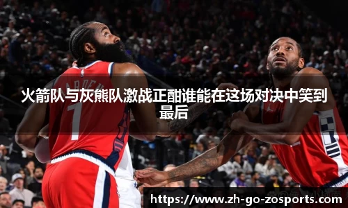 火箭队与灰熊队激战正酣谁能在这场对决中笑到最后