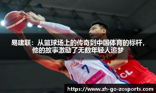 易建联:从篮球场上的传奇到中国体育的标杆,他的故事激励了无数年轻人追梦