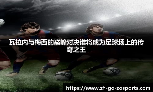 瓦拉内与梅西的巅峰对决谁将成为足球场上的传奇之王