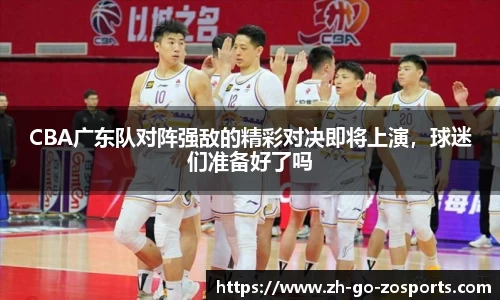 CBA广东队对阵强敌的精彩对决即将上演,球迷们准备好了吗