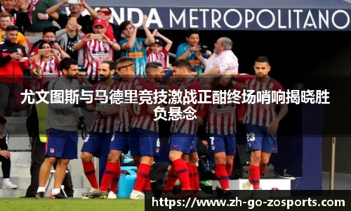 尤文图斯与马德里竞技激战正酣终场哨响揭晓胜负悬念