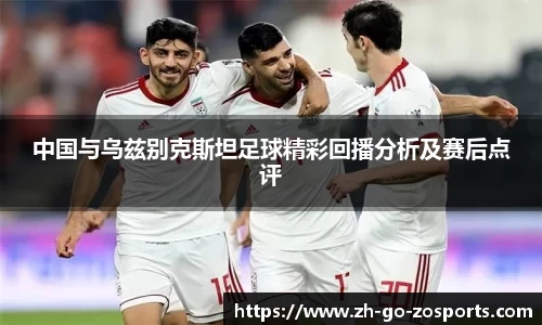 中国与乌兹别克斯坦足球精彩回播分析及赛后点评