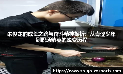 朱俊龙的成长之路与奋斗精神探析:从青涩少年到职场精英的蜕变历程