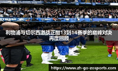 利物浦与切尔西激战正酣13到14赛季的巅峰对决再度回顾