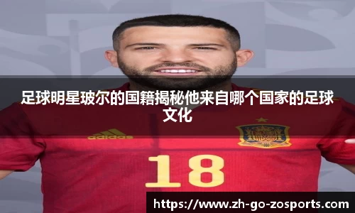 足球明星玻尔的国籍揭秘他来自哪个国家的足球文化