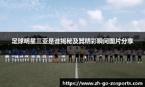 足球明星三亚是谁揭秘及其精彩瞬间图片分享
